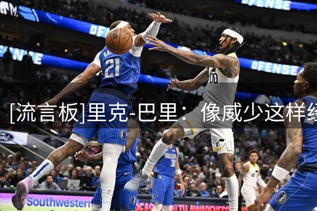 [流言板]里克-巴里：像威少这样经验丰富的球员对火箭是个不错的补充